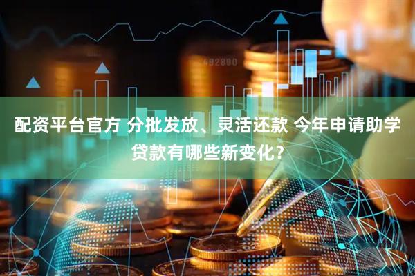 配资平台官方 分批发放、灵活还款 今年申请助学贷款有哪些新变化？