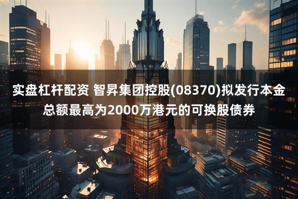 实盘杠杆配资 智昇集团控股(08370)拟发行本金总额最高为2000万港元的可换股债券