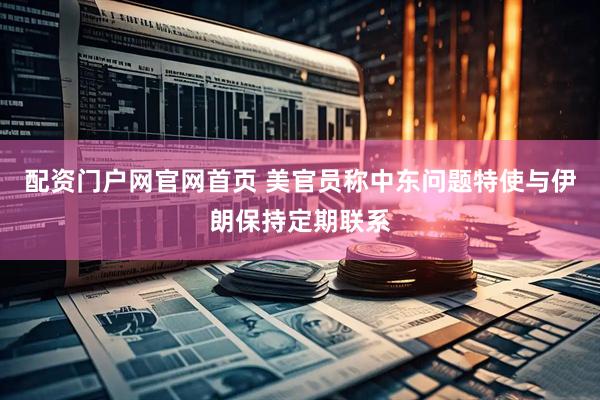 配资门户网官网首页 美官员称中东问题特使与伊朗保持定期联系