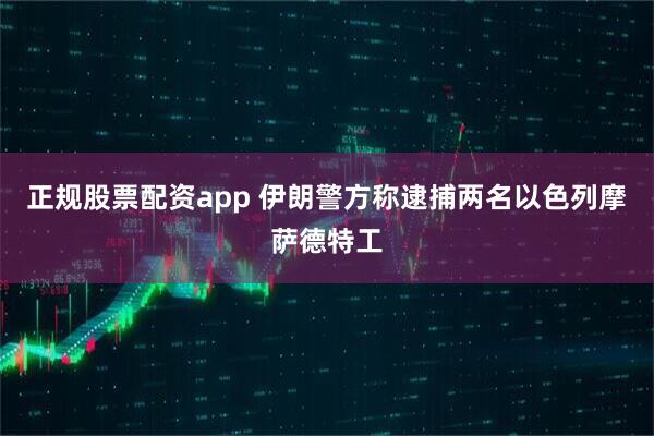 正规股票配资app 伊朗警方称逮捕两名以色列摩萨德特工