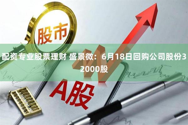 配资专业股票理财 盛景微：6月18日回购公司股份32000股