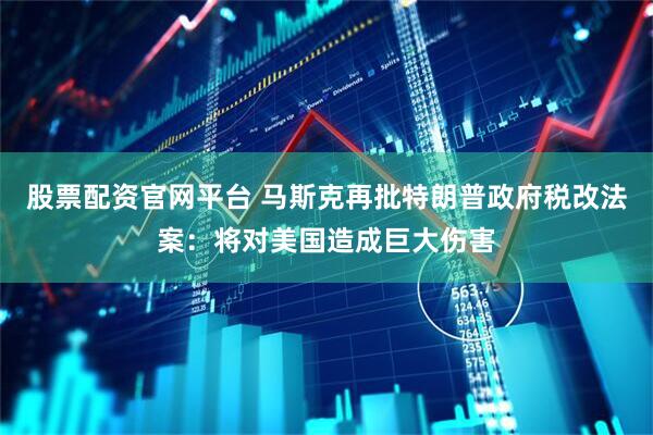 股票配资官网平台 马斯克再批特朗普政府税改法案：将对美国造成巨大伤害
