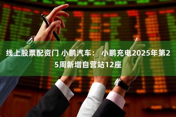 线上股票配资门 小鹏汽车： 小鹏充电2025年第25周新增自营站12座