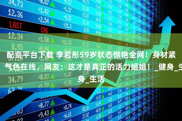配资平台下载 李若彤59岁状态惊艳全网！身材紧致、气色在线，网友：这才是真正的活力姐姐！_健身_生活