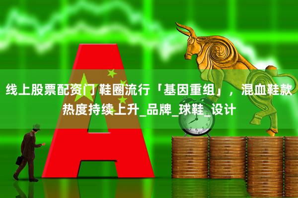 线上股票配资门 鞋圈流行「基因重组」，混血鞋款热度持续上升_品牌_球鞋_设计
