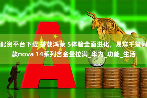 配资平台下载 搭载鸿蒙 5体验全面进化，易烊千玺同款nova 14系列含金量拉满_华为_功能_生活