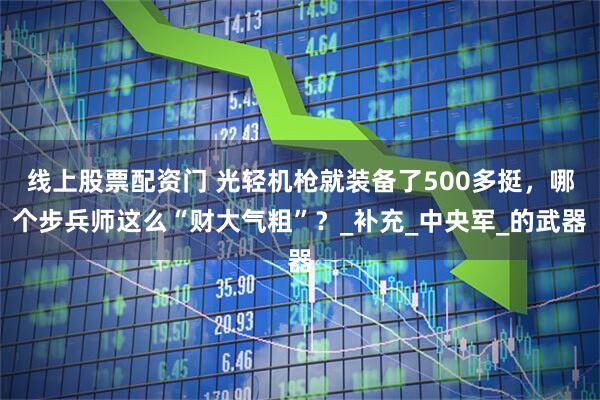线上股票配资门 光轻机枪就装备了500多挺，哪个步兵师这么“财大气粗”？_补充_中央军_的武器