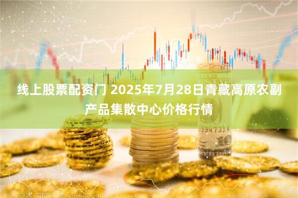 线上股票配资门 2025年7月28日青藏高原农副产品集散中心价格行情