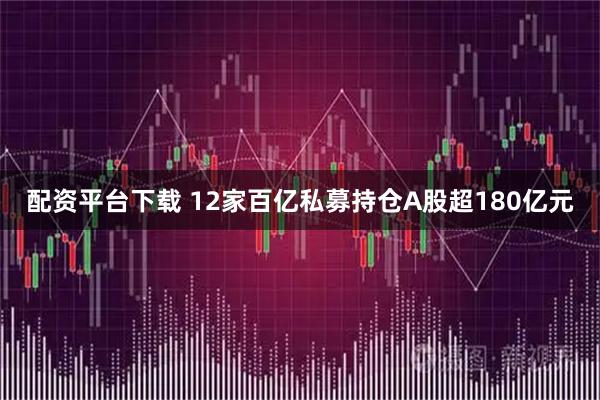 配资平台下载 12家百亿私募持仓A股超180亿元