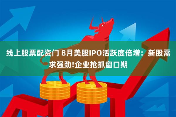 线上股票配资门 8月美股IPO活跃度倍增：新股需求强劲!企业抢抓窗口期