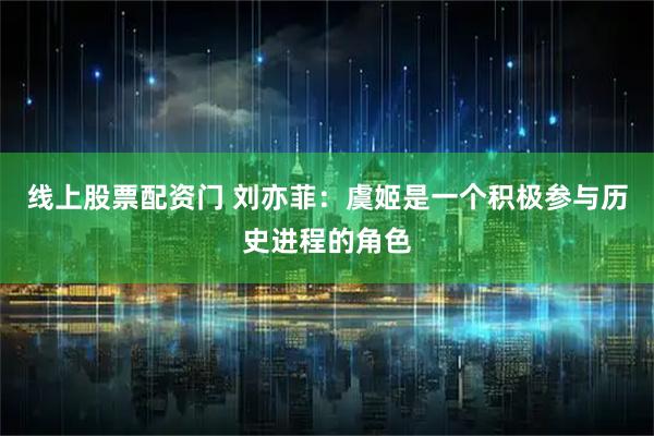 线上股票配资门 刘亦菲：虞姬是一个积极参与历史进程的角色