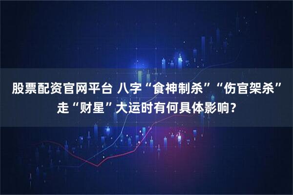 股票配资官网平台 八字“食神制杀”“伤官架杀”走“财星”大运时有何具体影响？