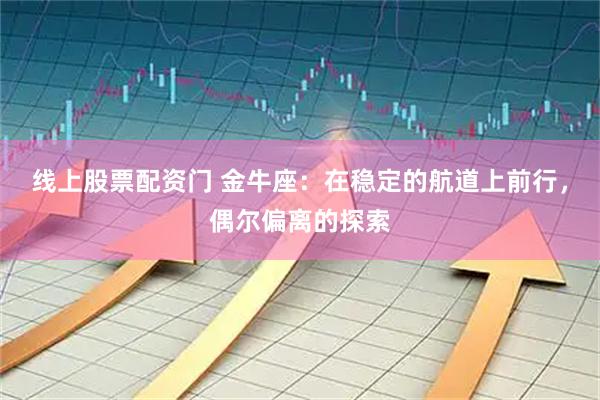线上股票配资门 金牛座：在稳定的航道上前行，偶尔偏离的探索