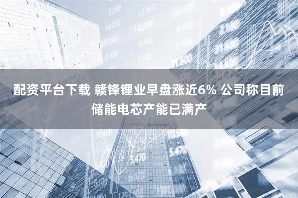 配资平台下载 赣锋锂业早盘涨近6% 公司称目前储能电芯产能已满产