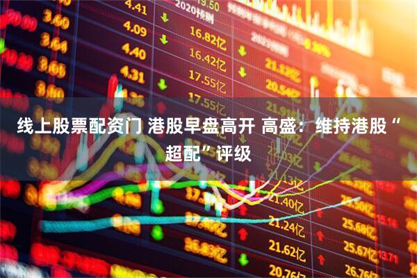 线上股票配资门 港股早盘高开 高盛：维持港股“超配”评级