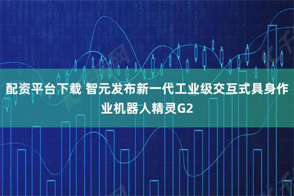 配资平台下载 智元发布新一代工业级交互式具身作业机器人精灵G2