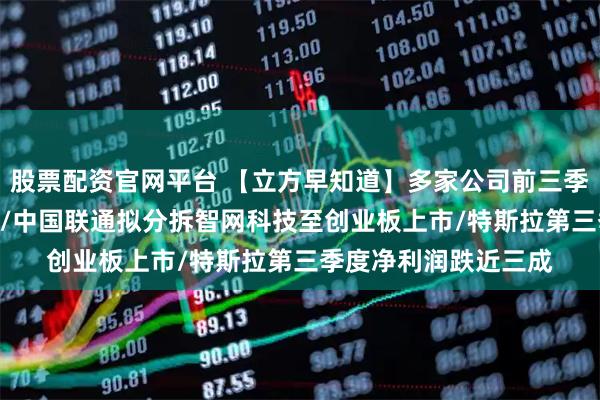 股票配资官网平台 【立方早知道】多家公司前三季度净利润增超100％/中国联通拟分拆智网科技至创业板上市/特斯拉第三季度净利润跌近三成