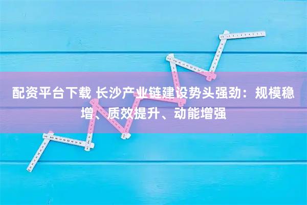 配资平台下载 长沙产业链建设势头强劲：规模稳增、质效提升、动能增强