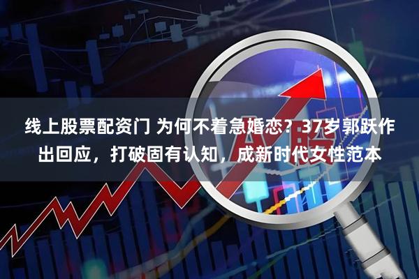 线上股票配资门 为何不着急婚恋？37岁郭跃作出回应，打破固有认知，成新时代女性范本