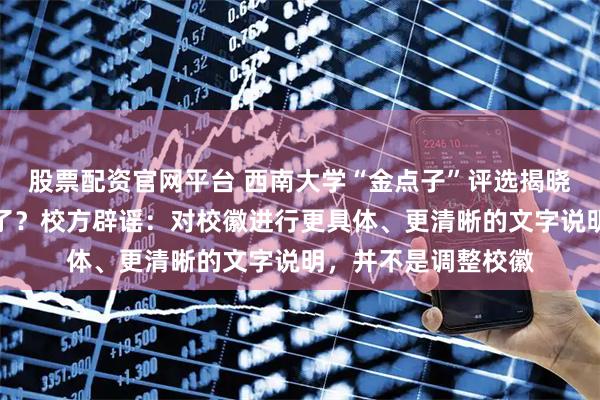 股票配资官网平台 西南大学“金点子”评选揭晓，校徽终于要调整了？校方辟谣：对校徽进行更具体、更清晰的文字说明，并不是调整校徽