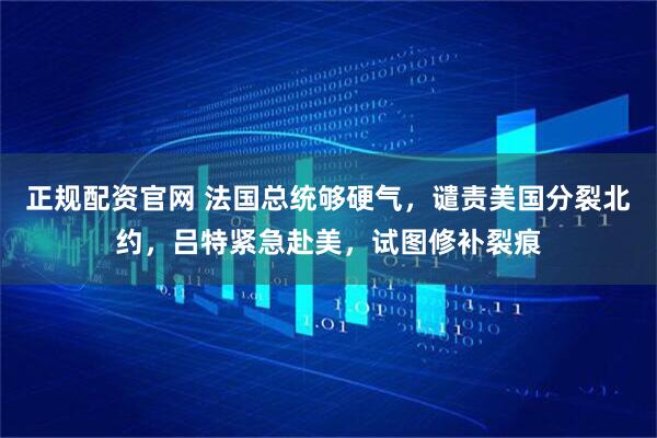 正规配资官网 法国总统够硬气，谴责美国分裂北约，吕特紧急赴美，试图修补裂痕
