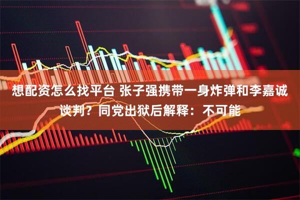 想配资怎么找平台 张子强携带一身炸弹和李嘉诚谈判？同党出狱后解释：不可能