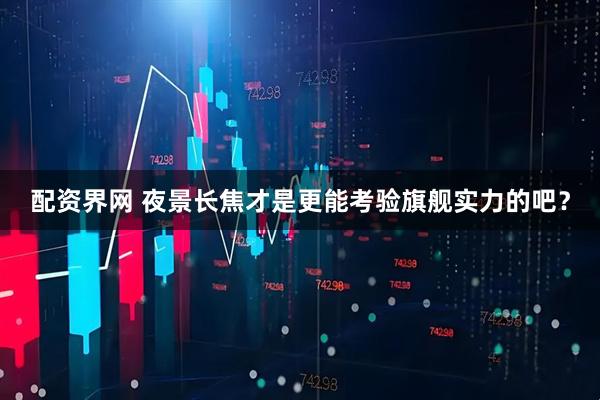 配资界网 夜景长焦才是更能考验旗舰实力的吧？
