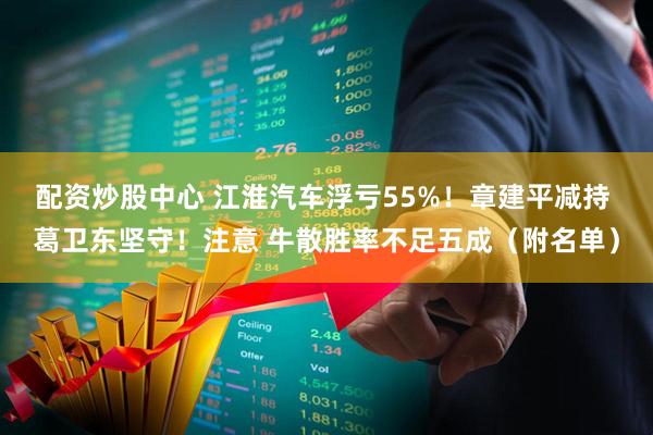配资炒股中心 江淮汽车浮亏55%！章建平减持 葛卫东坚守！注意 牛散胜率不足五成（附名单）
