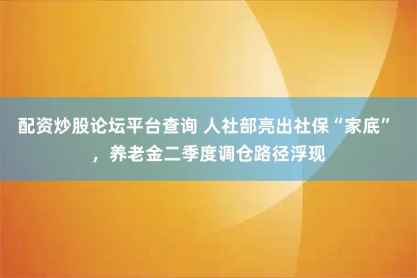 配资炒股论坛平台查询 人社部亮出社保“家底” ，养老金二季度调仓路径浮现