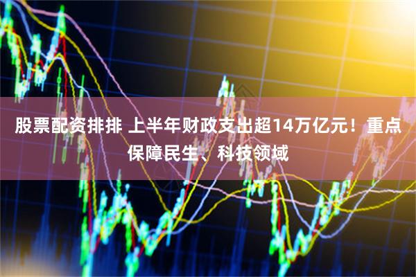 股票配资排排 上半年财政支出超14万亿元！重点保障民生、科技领域