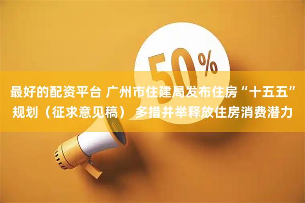 最好的配资平台 广州市住建局发布住房“十五五”规划（征求意见稿） 多措并举释放住房消费潜力