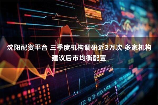 沈阳配资平台 三季度机构调研近3万次 多家机构建议后市均衡配置